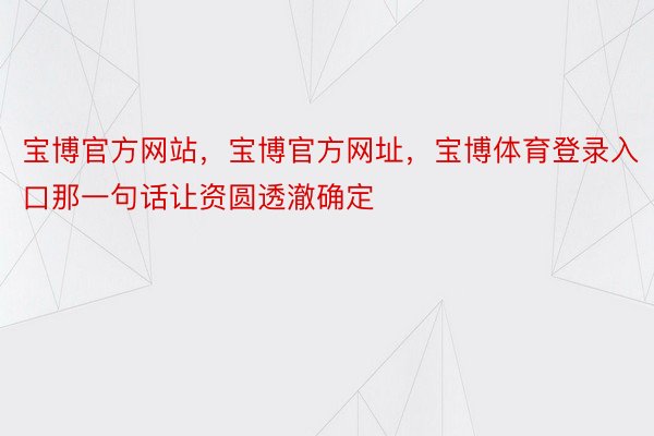 宝博官方网站，宝博官方网址，宝博体育登录入口那一句话让资圆透澈确定