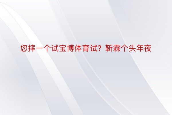 您摔一个试宝博体育试？靳霖个头年夜