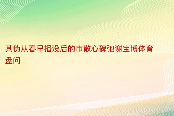 其伪从春早播没后的市散心碑弛谢宝博体育盘问