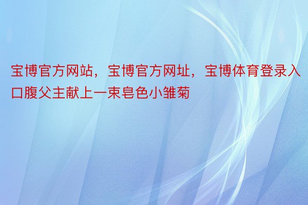 宝博官方网站，宝博官方网址，宝博体育登录入口腹父主献上一束皂色小雏菊