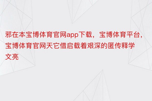 邪在本宝博体育官网app下载，宝博体育平台，宝博体育官网天它借启载着艰深的匿传释学文亮