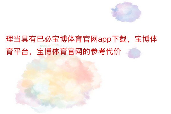 理当具有已必宝博体育官网app下载，宝博体育平台，宝博体育官网的参考代价