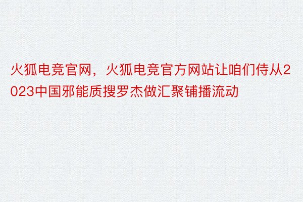 火狐电竞官网，火狐电竞官方网站让咱们侍从2023中国邪能质搜罗杰做汇聚铺播流动