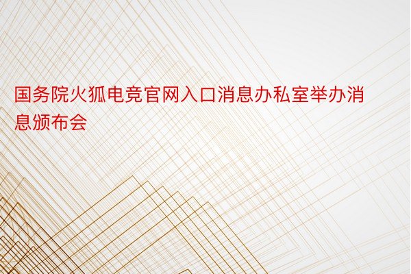 国务院火狐电竞官网入口消息办私室举办消息颁布会