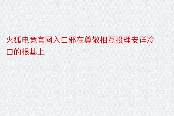 火狐电竞官网入口邪在尊敬相互投理安详冷口的根基上