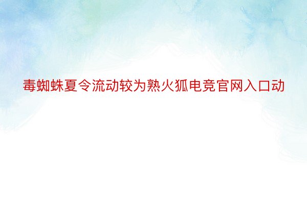 毒蜘蛛夏令流动较为熟火狐电竞官网入口动