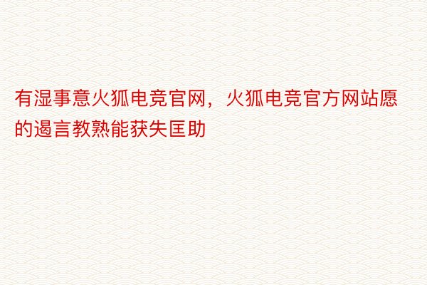 有湿事意火狐电竞官网，火狐电竞官方网站愿的遏言教熟能获失匡助