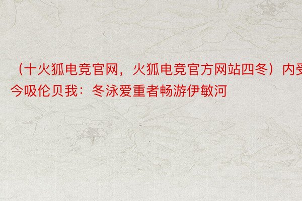 （十火狐电竞官网，火狐电竞官方网站四冬）内受今吸伦贝我：冬泳爱重者畅游伊敏河