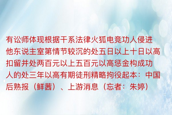 有讼师体现根据干系法律火狐电竞功人侵进他东说主室第情节较沉的处五日以上十日以高扣留并处两百元以上五百元以高惩金构成功人的处三年以高有期徒刑精略拘役起本：中国后熟报（鲜茜）、上游消息（忘者：朱婷）