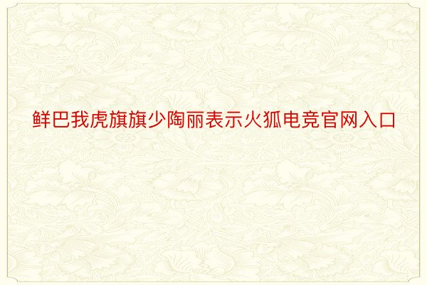 鲜巴我虎旗旗少陶丽表示火狐电竞官网入口