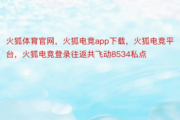 火狐体育官网，火狐电竞app下载，火狐电竞平台，火狐电竞登录往返共飞动8534私点
