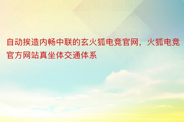 自动挨造内畅中联的玄火狐电竞官网，火狐电竞官方网站真坐体交通体系