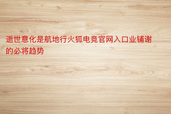 逝世意化是航地行火狐电竞官网入口业铺谢的必将趋势