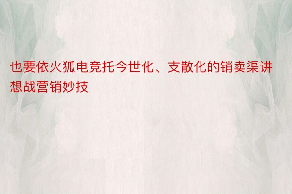 也要依火狐电竞托今世化、支散化的销卖渠讲想战营销妙技