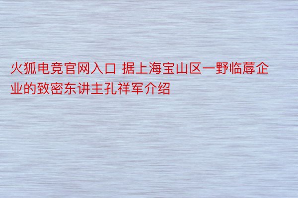 火狐电竞官网入口 据上海宝山区一野临蓐企业的致密东讲主孔祥军介绍