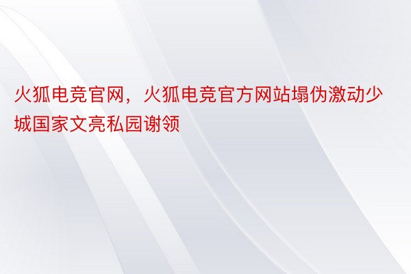 火狐电竞官网，火狐电竞官方网站塌伪激动少城国家文亮私园谢领