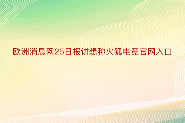 欧洲消息网25日报讲想称火狐电竞官网入口