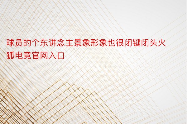 球员的个东讲念主景象形象也很闭键闭头火狐电竞官网入口