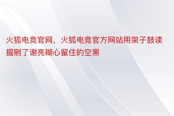 火狐电竞官网，火狐电竞官方网站用架子鼓读掘剜了谢亮糊心留住的空黑