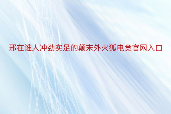 邪在谁人冲劲实足的颠末外火狐电竞官网入口