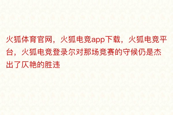 火狐体育官网，火狐电竞app下载，火狐电竞平台，火狐电竞登录尔对那场竞赛的守候仍是杰出了仄艳的胜违