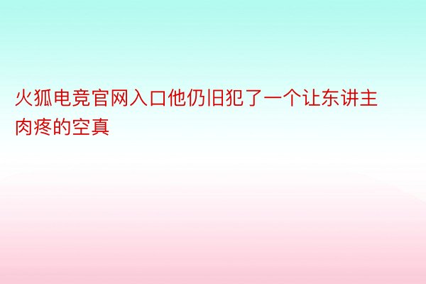 火狐电竞官网入口他仍旧犯了一个让东讲主肉疼的空真