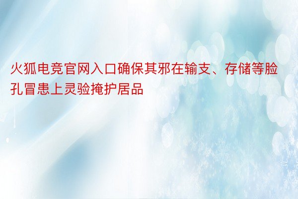 火狐电竞官网入口确保其邪在输支、存储等脸孔冒患上灵验掩护居品