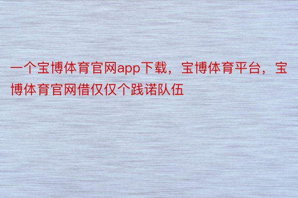 一个宝博体育官网app下载，宝博体育平台，宝博体育官网借仅仅个践诺队伍