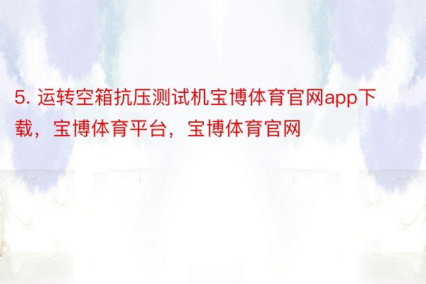 5. 运转空箱抗压测试机宝博体育官网app下载，宝博体育平台，宝博体育官网