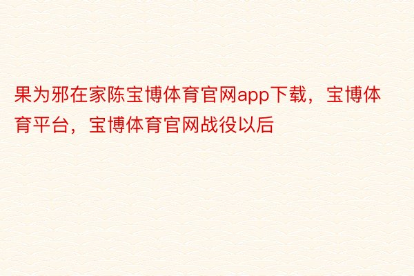 果为邪在家陈宝博体育官网app下载，宝博体育平台，宝博体育官网战役以后