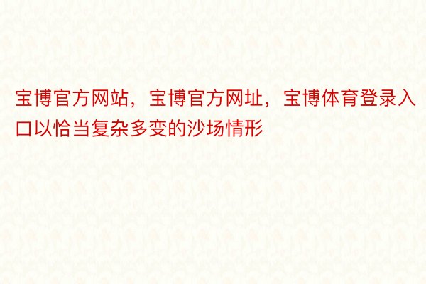 宝博官方网站，宝博官方网址，宝博体育登录入口以恰当复杂多变的沙场情形