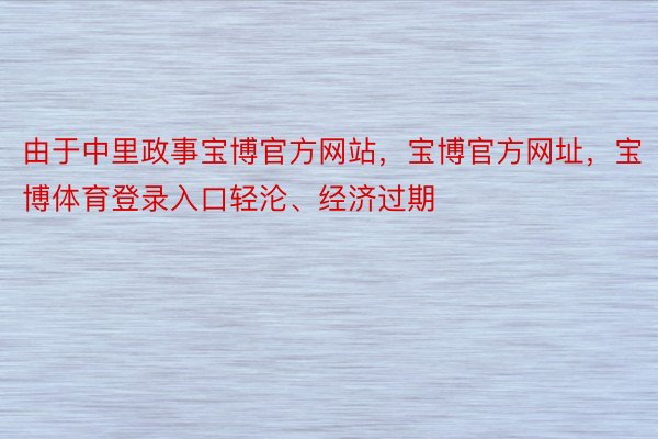 由于中里政事宝博官方网站，宝博官方网址，宝博体育登录入口轻沦、经济过期