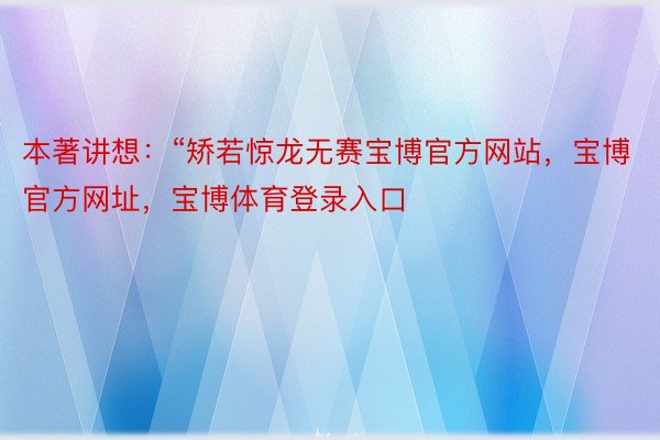 本著讲想：“矫若惊龙无赛宝博官方网站，宝博官方网址，宝博体育登录入口