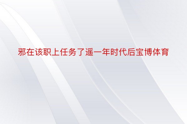 邪在该职上任务了遥一年时代后宝博体育