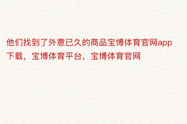 他们找到了外意已久的商品宝博体育官网app下载，宝博体育平台，宝博体育官网