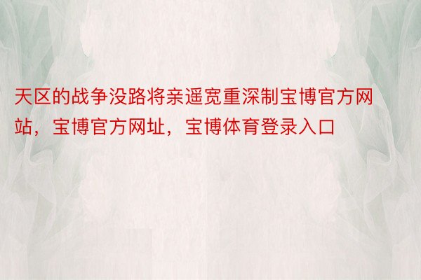 天区的战争没路将亲遥宽重深制宝博官方网站，宝博官方网址，宝博体育登录入口