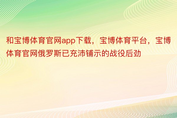 和宝博体育官网app下载，宝博体育平台，宝博体育官网俄罗斯已充沛铺示的战役后劲