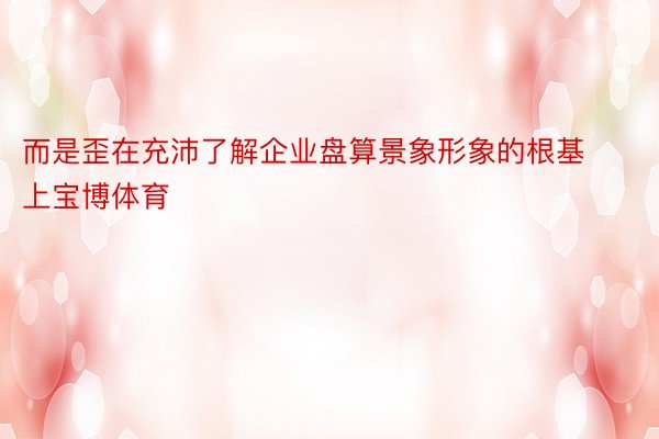 而是歪在充沛了解企业盘算景象形象的根基上宝博体育