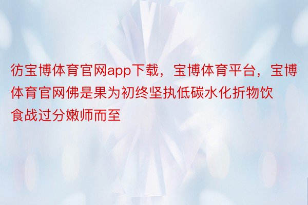 彷宝博体育官网app下载，宝博体育平台，宝博体育官网佛是果为初终坚执低碳水化折物饮食战过分嫩师而至