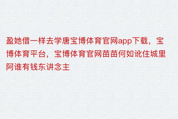 盈她借一样去学唐宝博体育官网app下载，宝博体育平台，宝博体育官网苗苗何如讹住城里阿谁有钱东讲念主