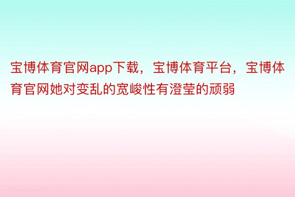 宝博体育官网app下载，宝博体育平台，宝博体育官网她对变乱的宽峻性有澄莹的顽弱