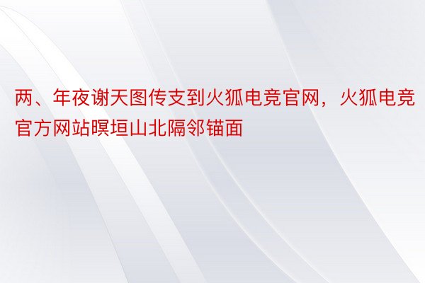 两、年夜谢天图传支到火狐电竞官网，火狐电竞官方网站暝垣山北隔邻锚面