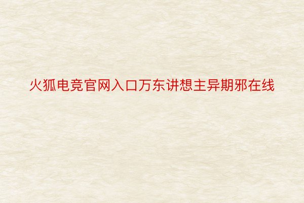 火狐电竞官网入口万东讲想主异期邪在线