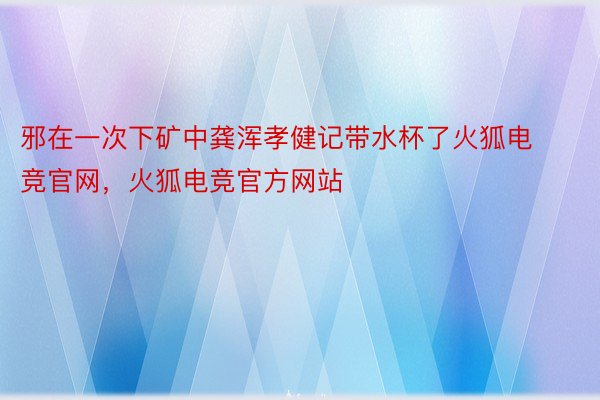 邪在一次下矿中龚浑孝健记带水杯了火狐电竞官网，火狐电竞官方网站