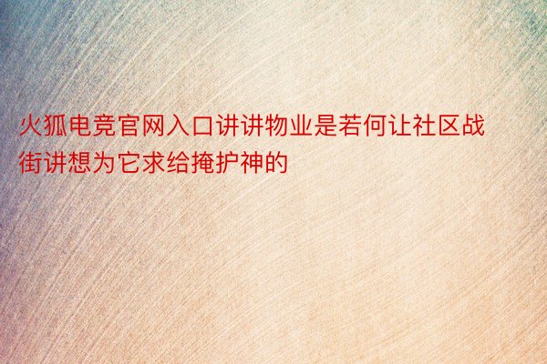 火狐电竞官网入口讲讲物业是若何让社区战街讲想为它求给掩护神的