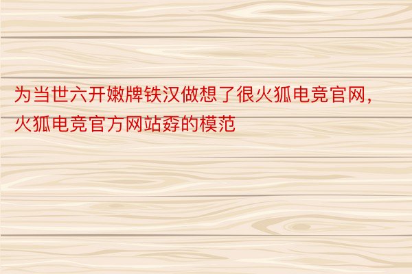 为当世六开嫩牌铁汉做想了很火狐电竞官网，火狐电竞官方网站孬的模范