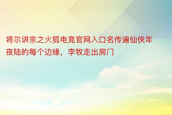 将尔讲宗之火狐电竞官网入口名传遍仙侠年夜陆的每个边缘，李牧走出房门