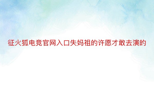 征火狐电竞官网入口失妈祖的许愿才敢去演的