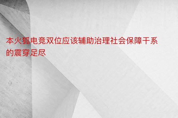 本火狐电竞双位应该辅助治理社会保障干系的震穿足尽