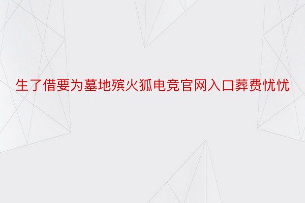 生了借要为墓地殡火狐电竞官网入口葬费忧忧